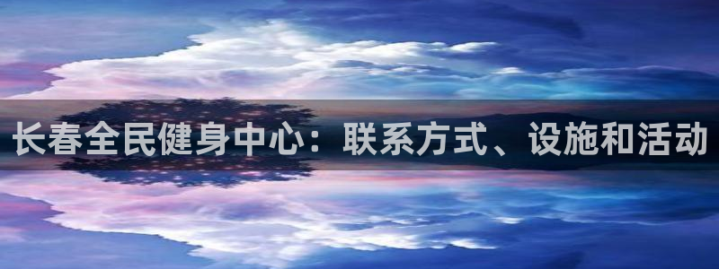 凯时官网：长春全民健身中心：联系方式、设施和活动