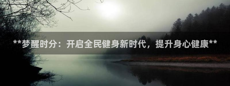 尊龙凯时是正规平台吗：**梦醒时分：开启全民健身新时代，