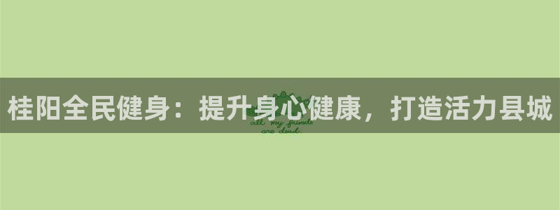 尊龙凯时正规吗：桂阳全民健身：提升身心健康，打造活力县城